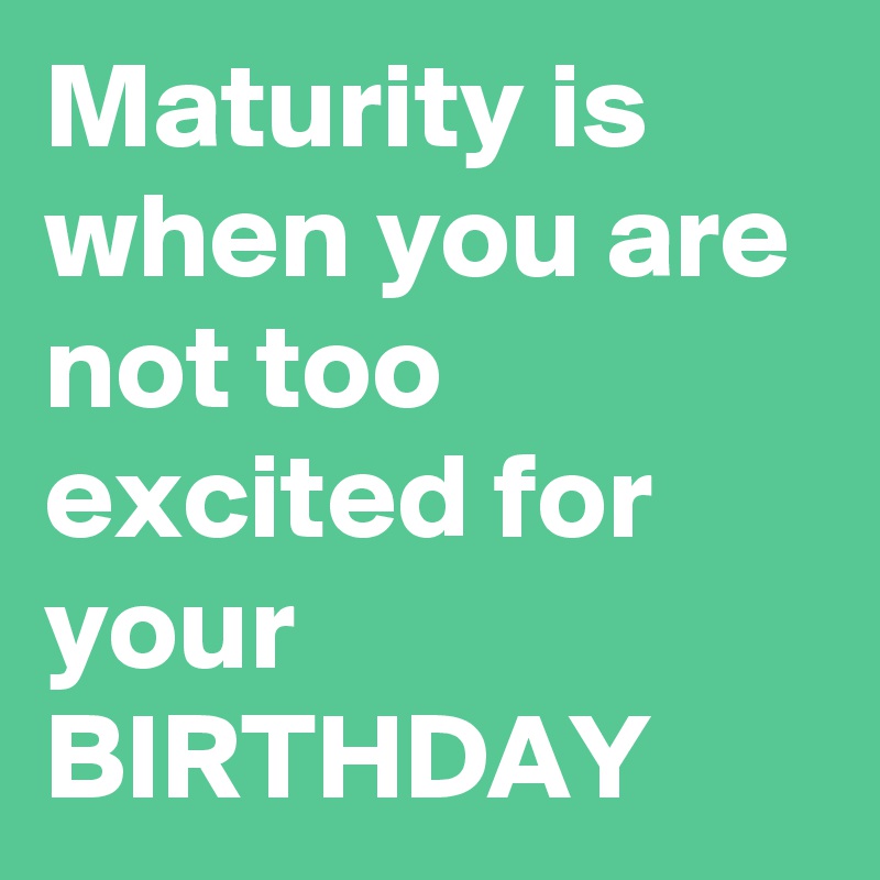 Maturity is when you are not too excited for your BIRTHDAY - Post by ...