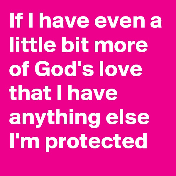 If I have even a little bit more of God's love that I have anything else I'm protected