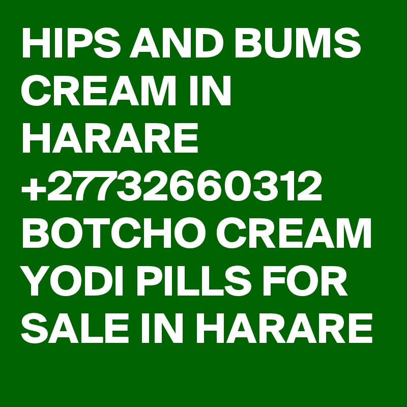 HIPS AND BUMS CREAM IN HARARE +27732660312 BOTCHO CREAM YODI PILLS FOR SALE IN HARARE