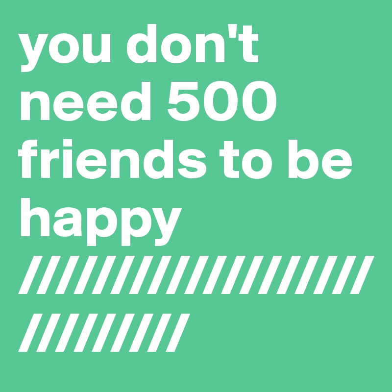 you don't need 500 friends to be happy
////////////////////////////