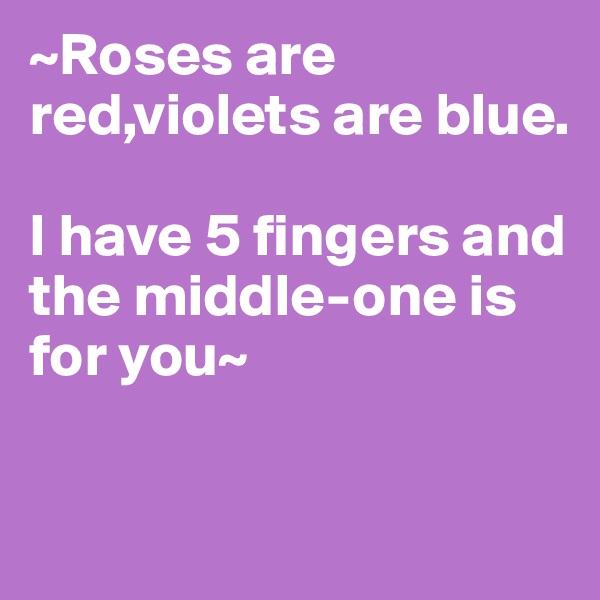 ~Roses are red,violets are blue.

I have 5 fingers and the middle-one is for you~

