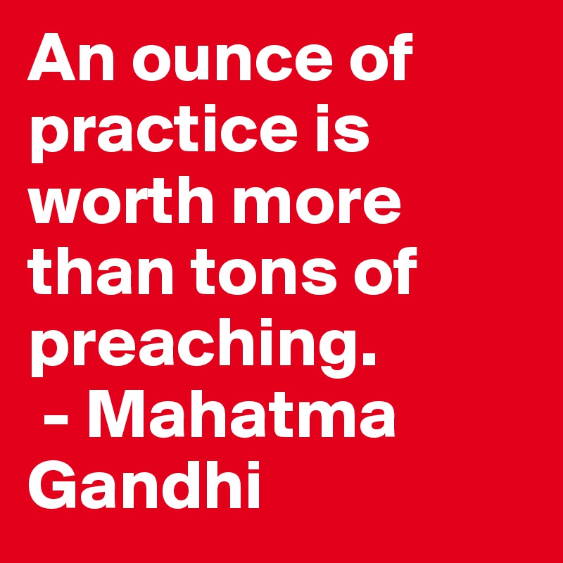 An ounce of practice is worth more than tons of preaching.
 - Mahatma Gandhi