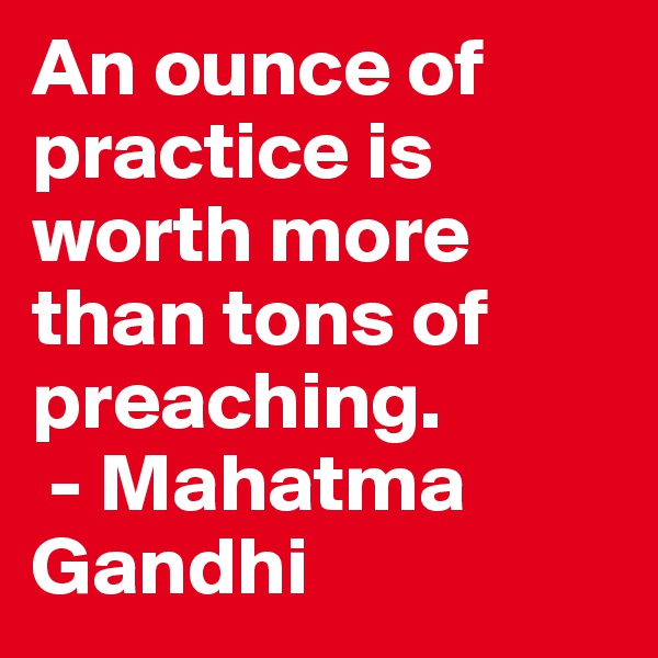 An ounce of practice is worth more than tons of preaching.
 - Mahatma Gandhi