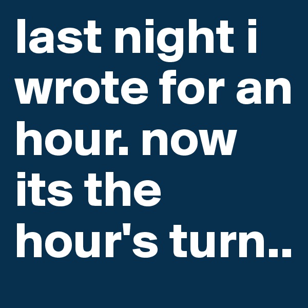 last night i wrote for an hour. now its the hour's turn..