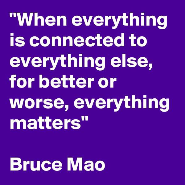 "When everything is connected to everything else, for better or worse, everything matters"

Bruce Mao