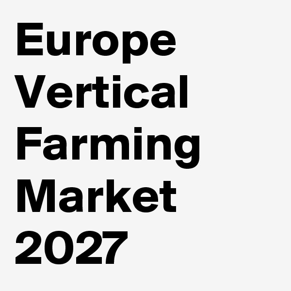 Europe Vertical Farming Market 2027