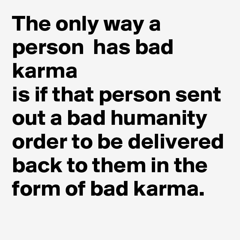 The only way a person  has bad karma 
is if that person sent out a bad humanity order to be delivered back to them in the form of bad karma.