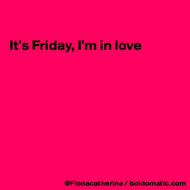 

It's Friday, I'm in love








