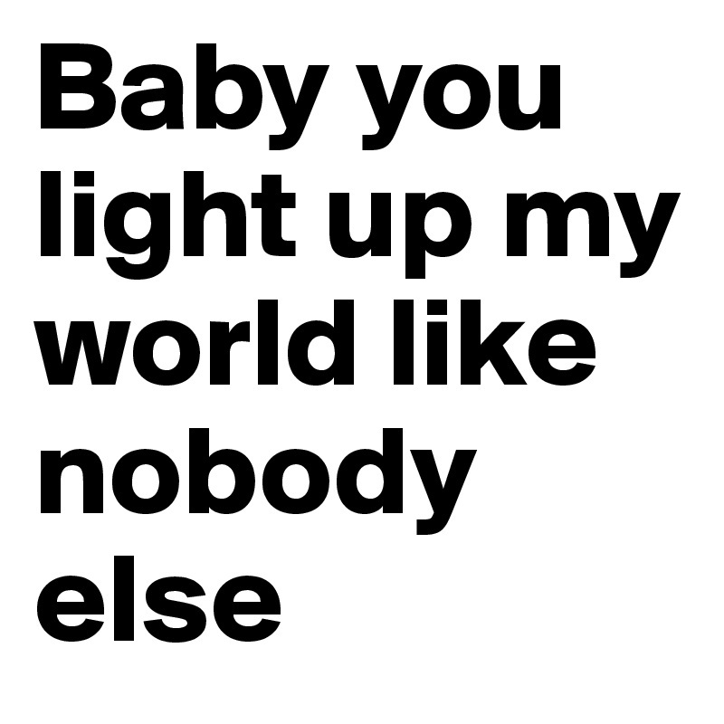 Baby You Light Up My World Like Nobody Else Post By Tommogirl 679 On Boldomatic