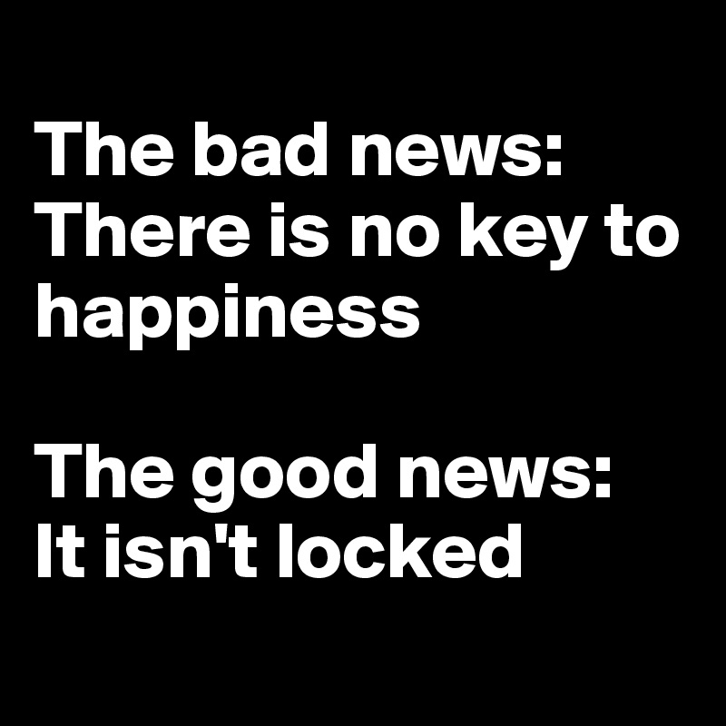 
The bad news:
There is no key to happiness

The good news:
It isn't locked
