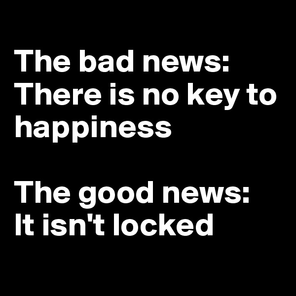
The bad news:
There is no key to happiness

The good news:
It isn't locked
