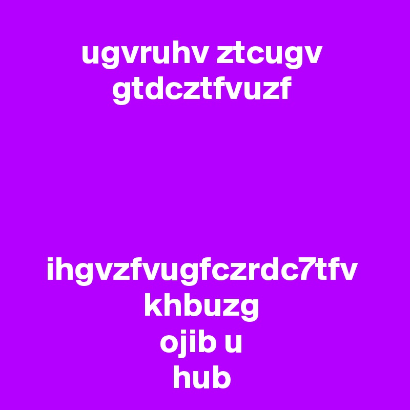 ugvruhv ztcugv gtdcztfvuzf




ihgvzfvugfczrdc7tfv
khbuzg
ojib u
hub