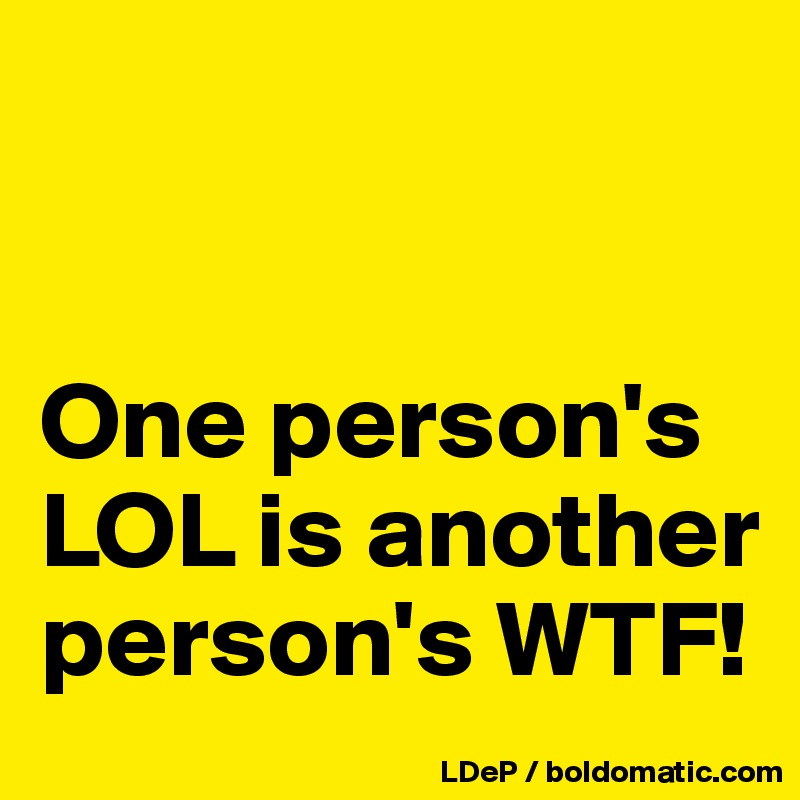 


One person's LOL is another person's WTF!