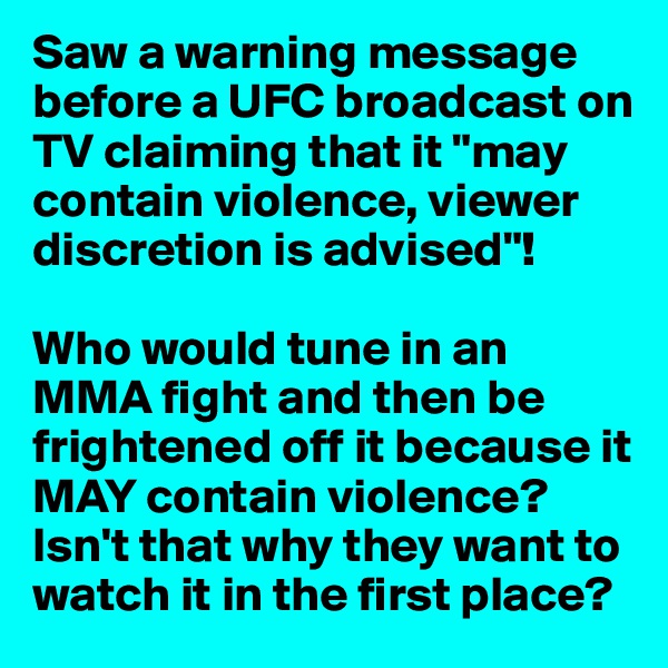 Saw a warning message before a UFC broadcast on TV claiming that it "may contain violence, viewer discretion is advised"!

Who would tune in an MMA fight and then be frightened off it because it MAY contain violence? Isn't that why they want to watch it in the first place?