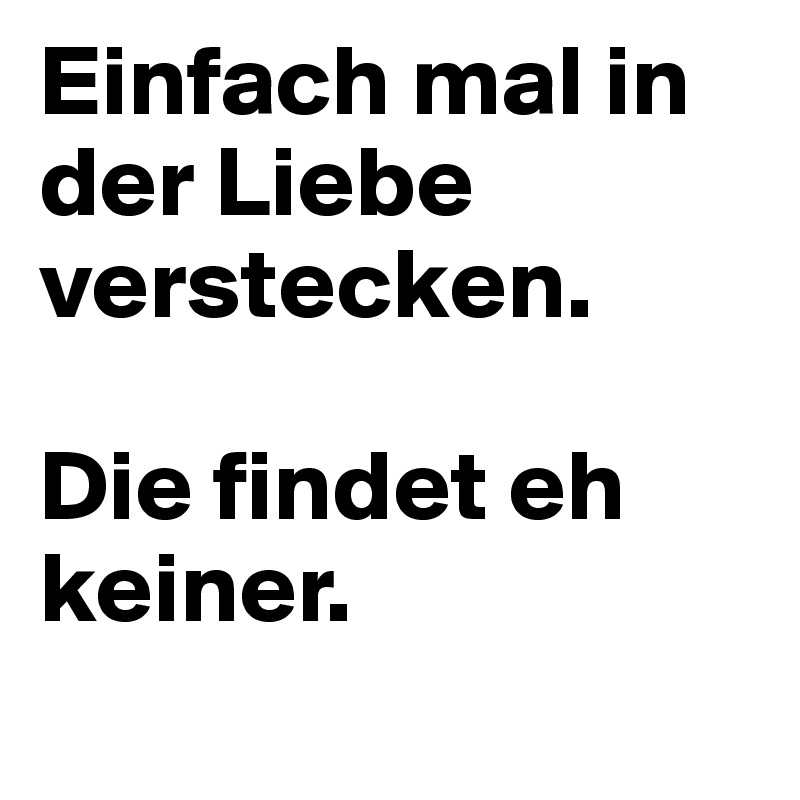 Einfach mal in der Liebe verstecken.

Die findet eh keiner.
