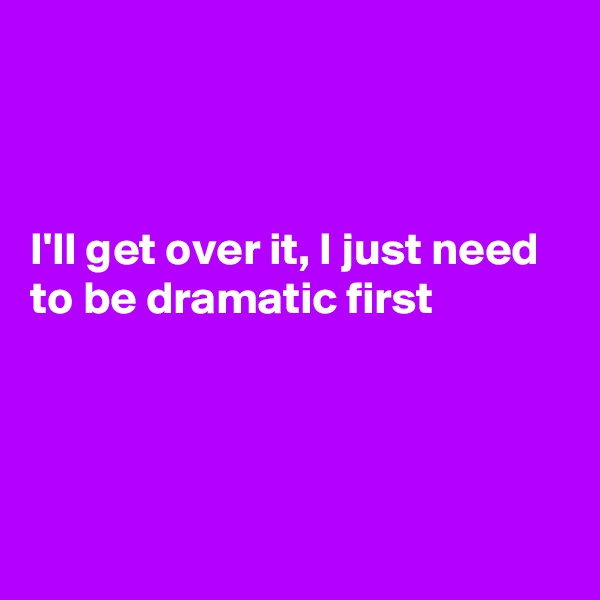 



I'll get over it, I just need to be dramatic first




