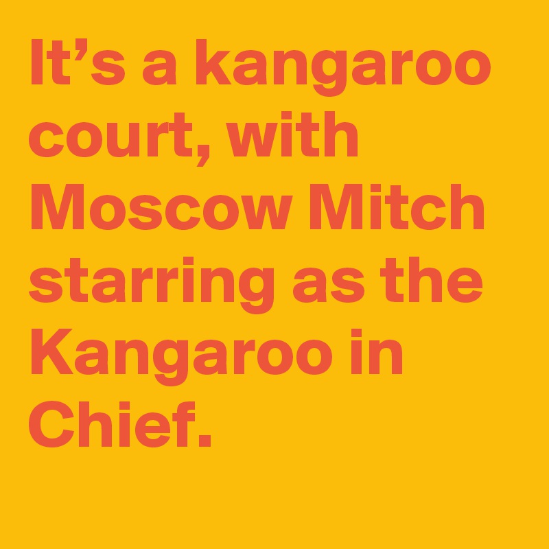 It’s a kangaroo court, with Moscow Mitch starring as the Kangaroo in Chief.