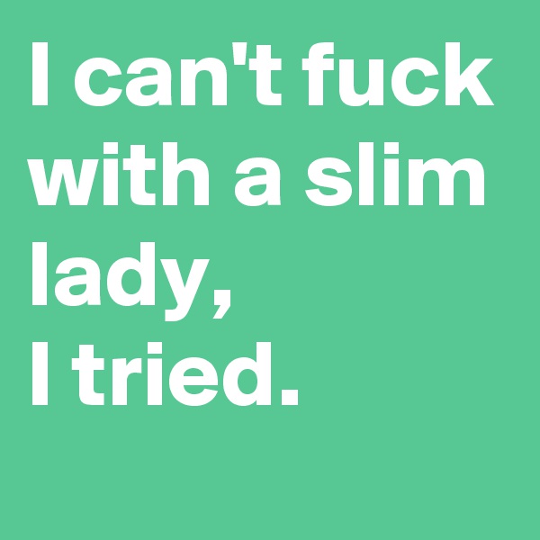 I can't fuck with a slim lady,
I tried.