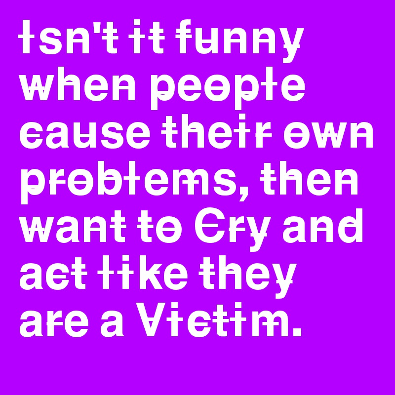 I S N T I T F U N N Y W H E N P E O P L E C A U S E T H E I R O W N P R O B L E M S T H E N W A N T T O C R Y A N D A C T L I K E T H E Y A R E A V I C T I M Post By Prettycatcher On Boldomatic