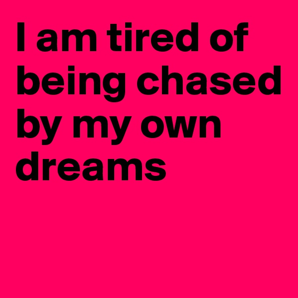 I am tired of being chased by my own dreams

