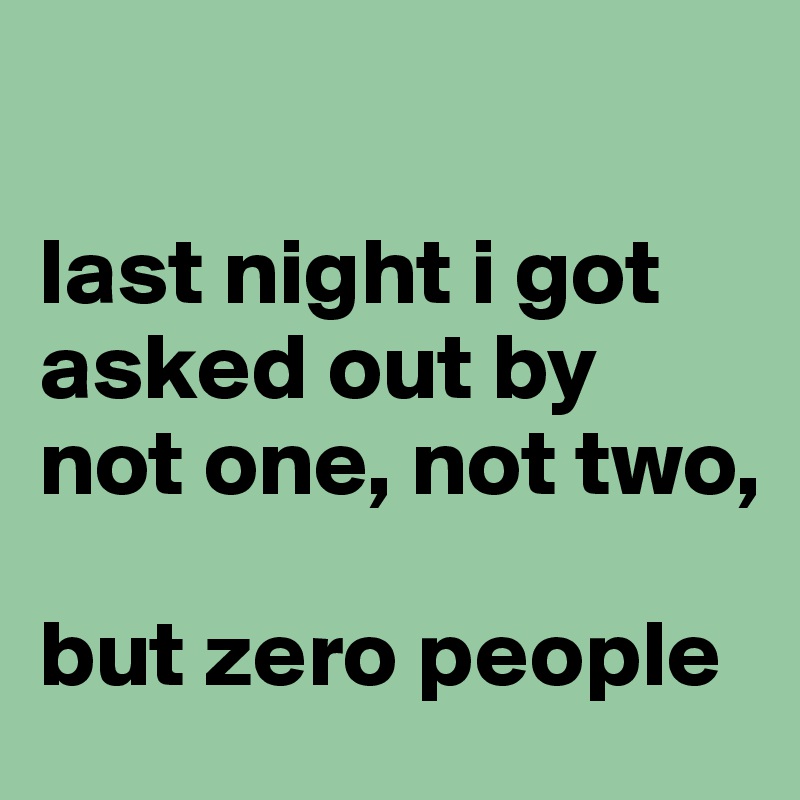 

last night i got asked out by not one, not two, 

but zero people
