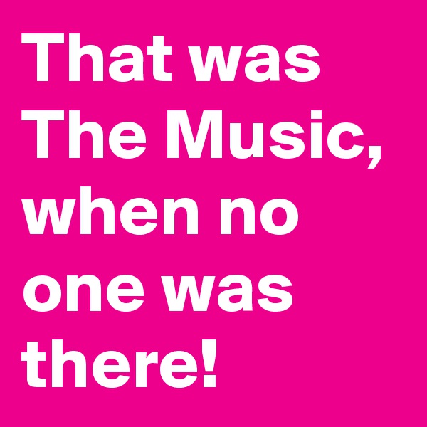 That was
The Music, when no one was there! 