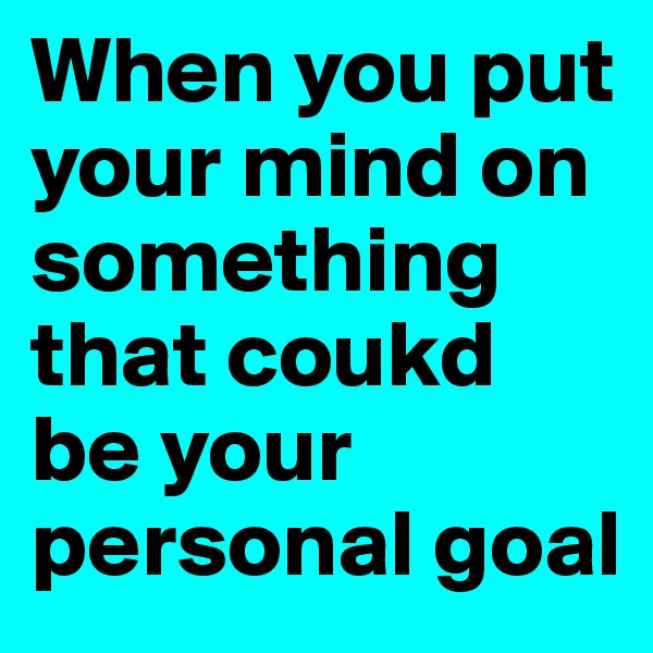 When you put your mind on something that coukd be your personal goal