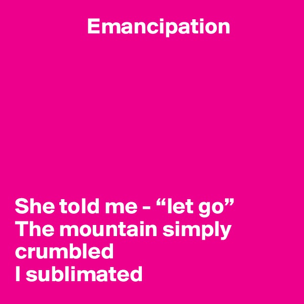                 Emancipation







She told me - “let go”
The mountain simply crumbled 
I sublimated