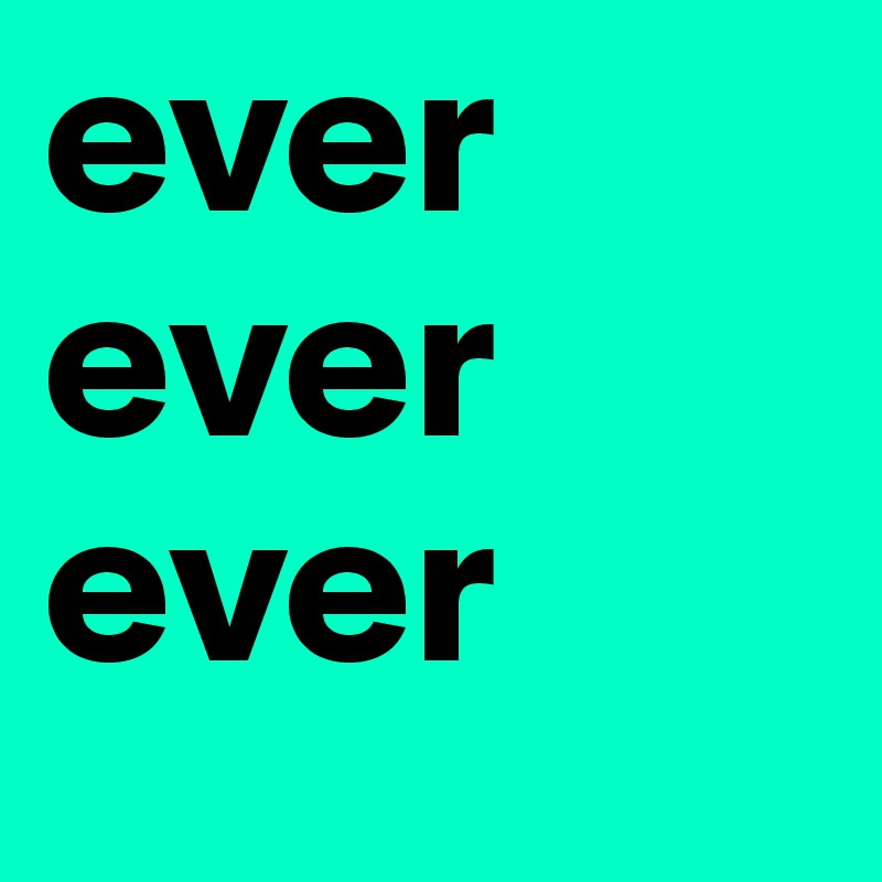 ever
ever
ever