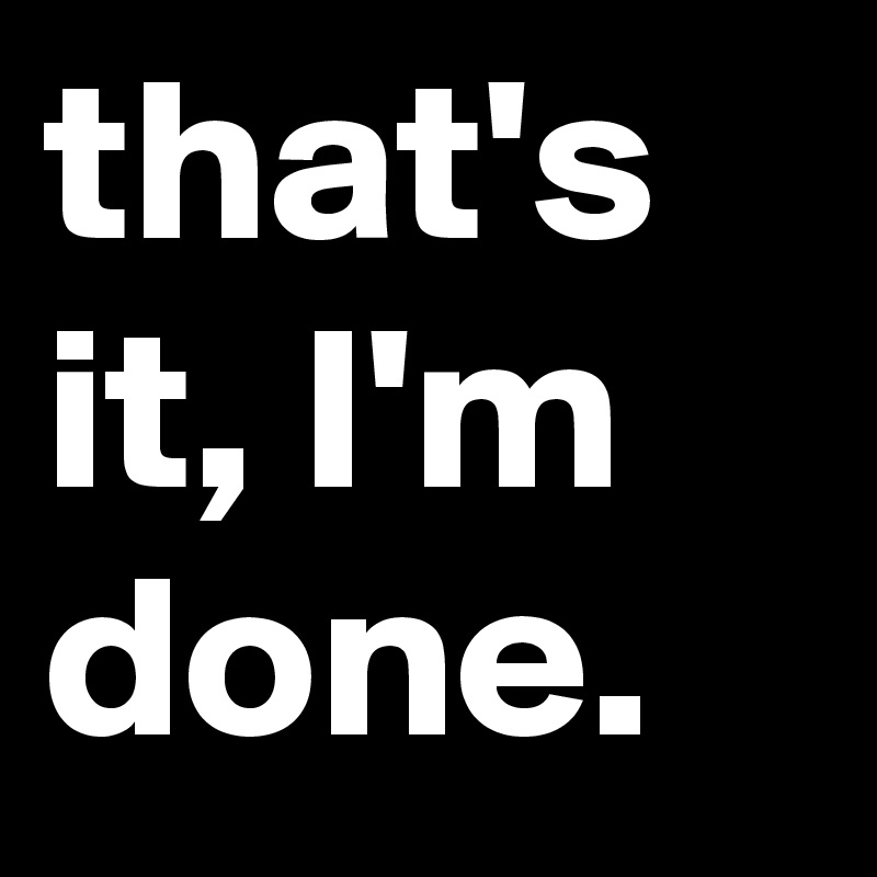 that's it, I'm done. - Post by jaybyrd on Boldomatic