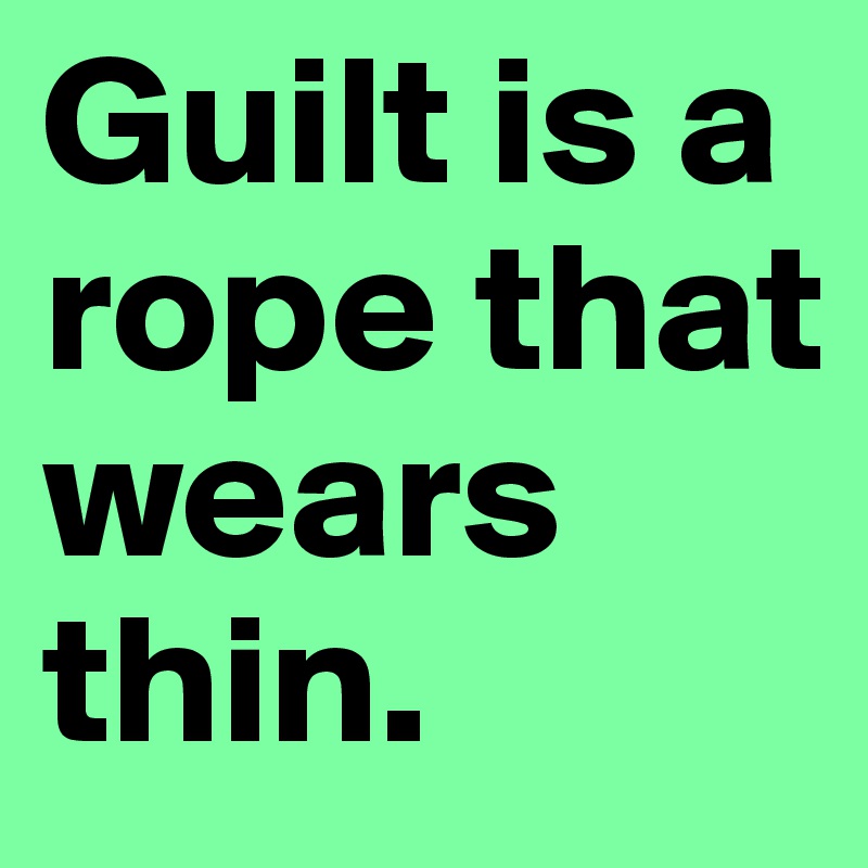 Guilt is a rope that wears thin.