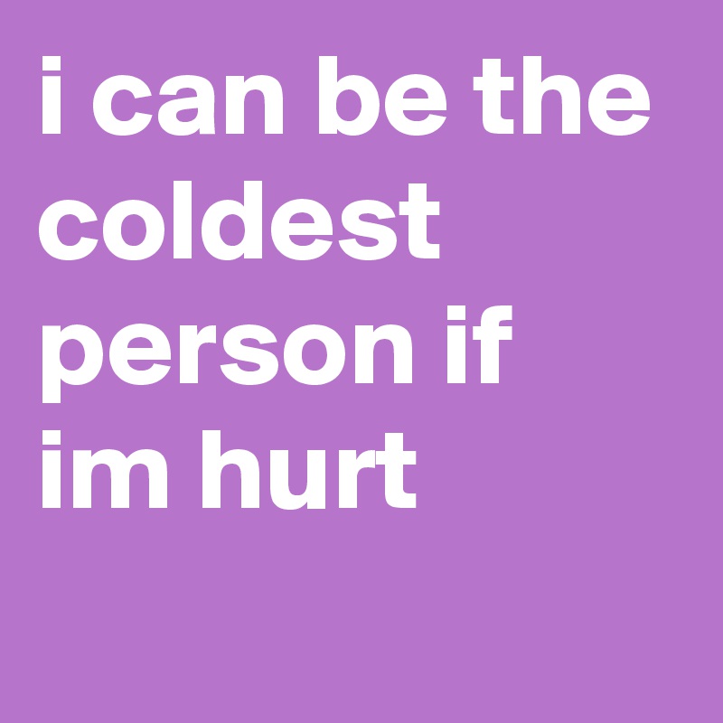 i can be the coldest person if im hurt