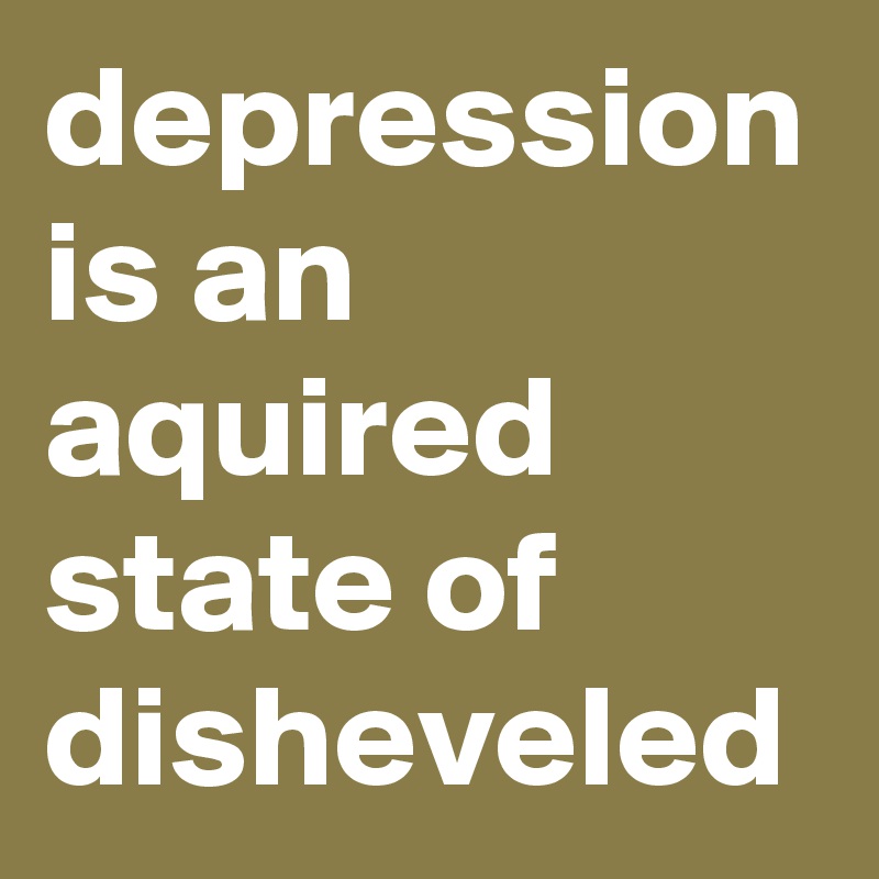 depression is an aquired state of disheveled