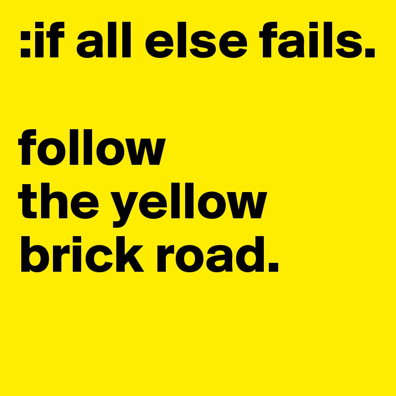 :if all else fails. 

follow 
the yellow brick road. 
