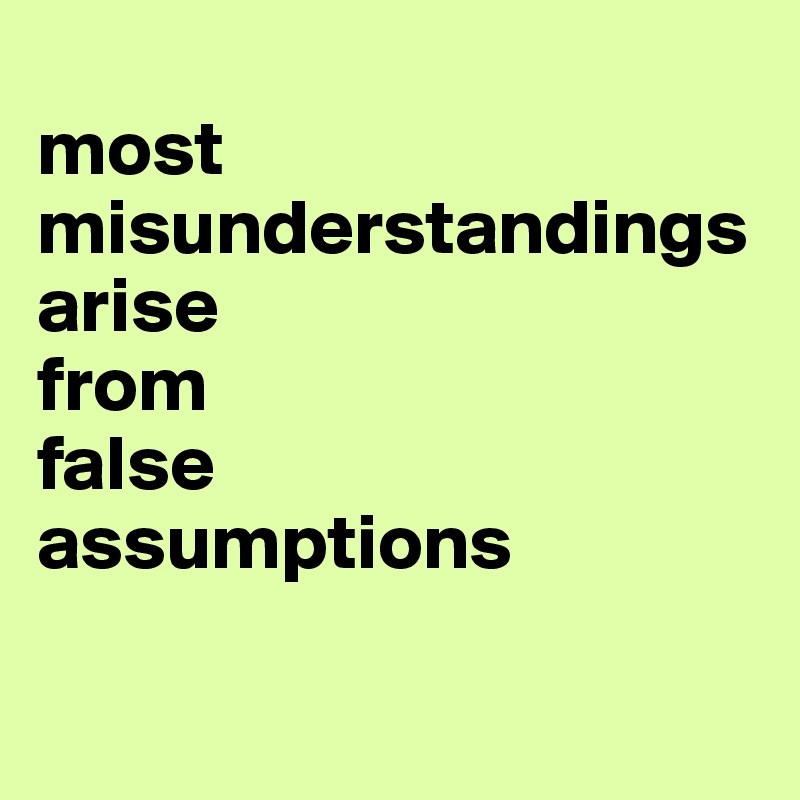 
most misunderstandings arise
from
false
assumptions

