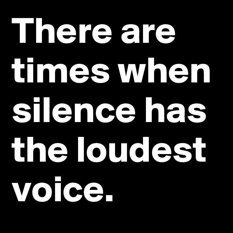 There are times when silence has the loudest voice.