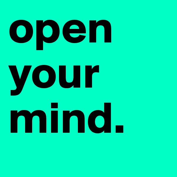 open your mind. 