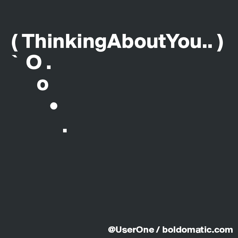 
( ThinkingAboutYou.. )
`  O .
      o        
         •
            .
            
        

