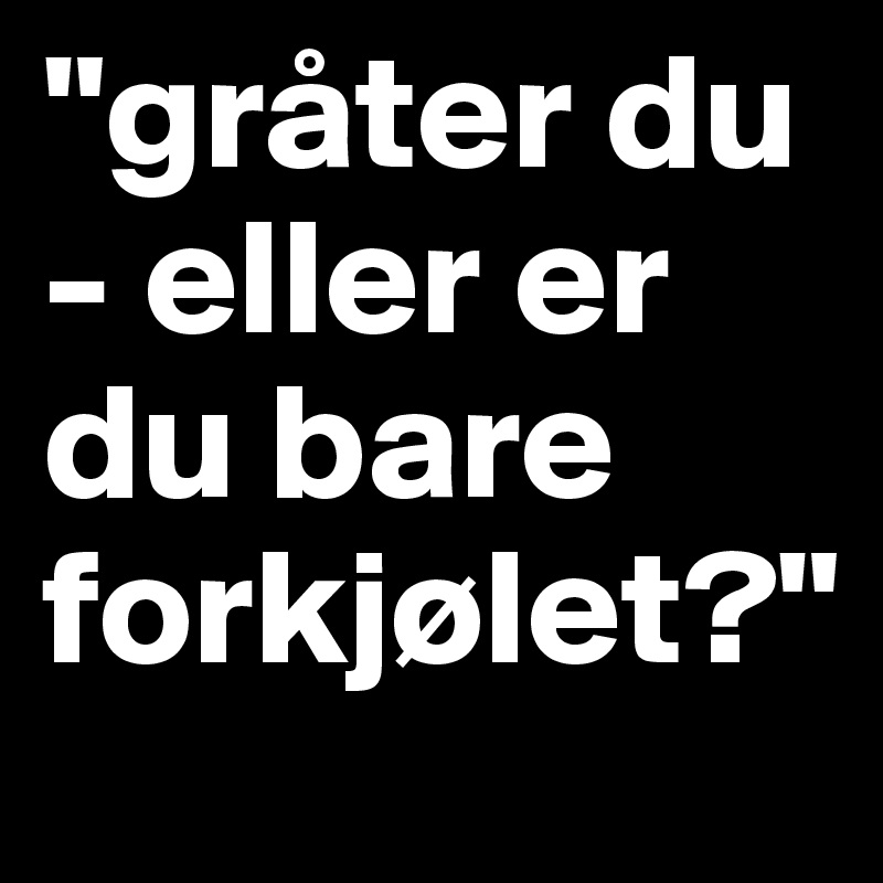 "gråter du - eller er du bare forkjølet?"
