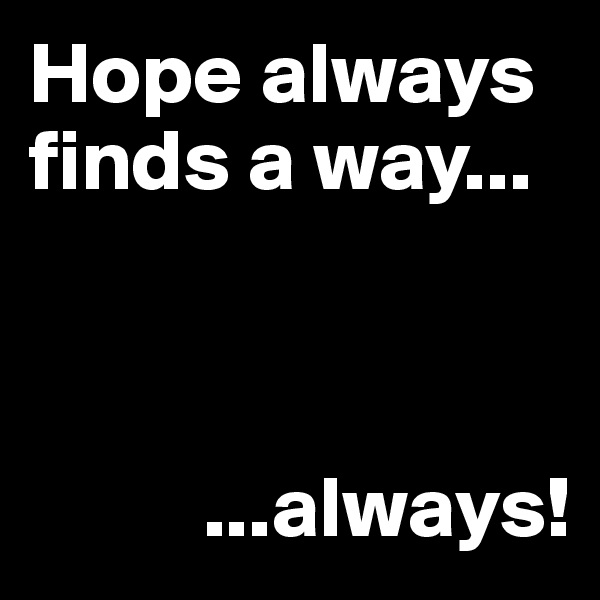 Hope always finds a way...



          ...always!
