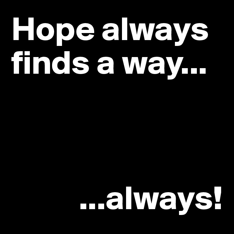 Hope always finds a way...



          ...always!
