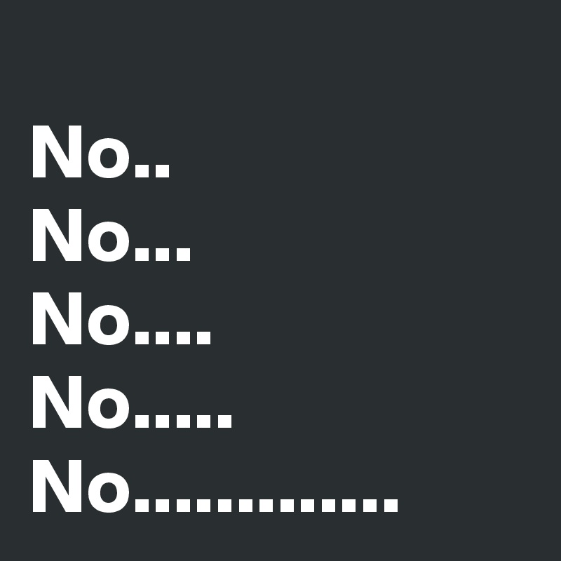 
No..
No...
No....
No.....
No.............