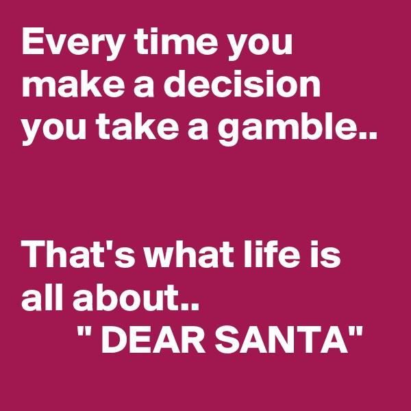 Every time you make a decision you take a gamble..


That's what life is all about..
       " DEAR SANTA"