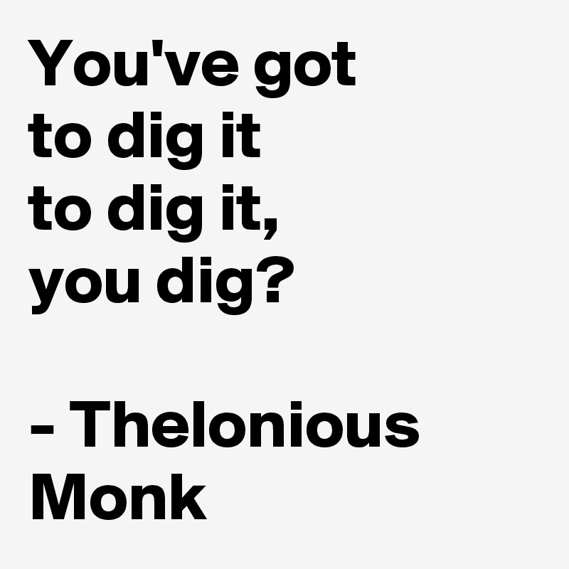 You've got 
to dig it 
to dig it, 
you dig?

- Thelonious Monk