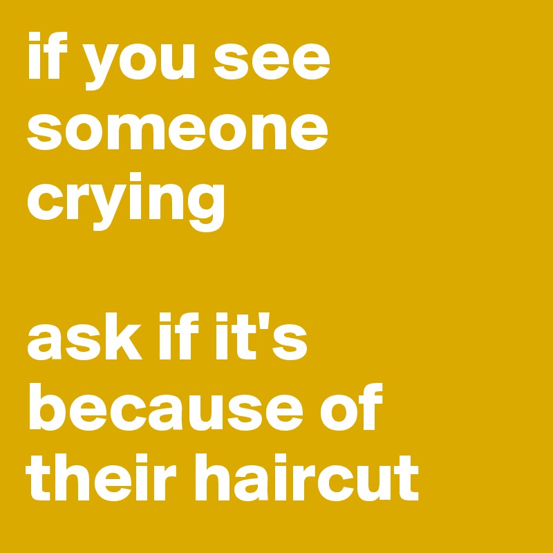 if you see someone crying

ask if it's because of their haircut