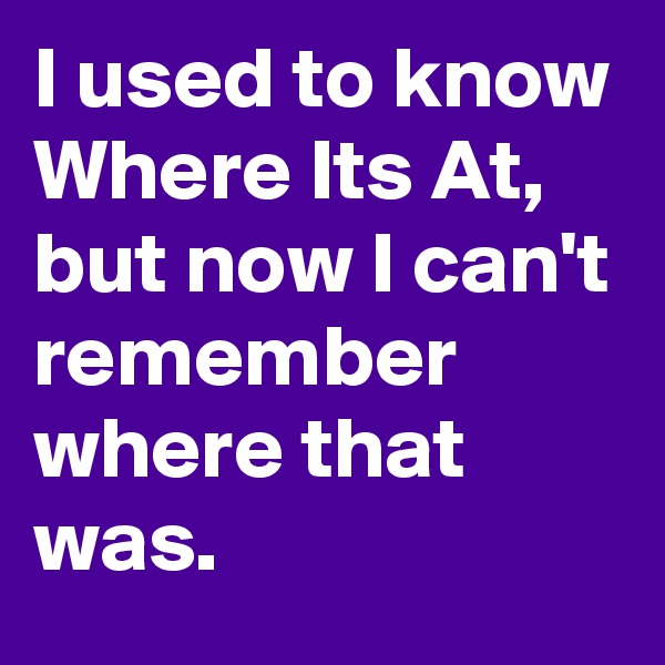 I used to know Where Its At, but now I can't remember where that was.