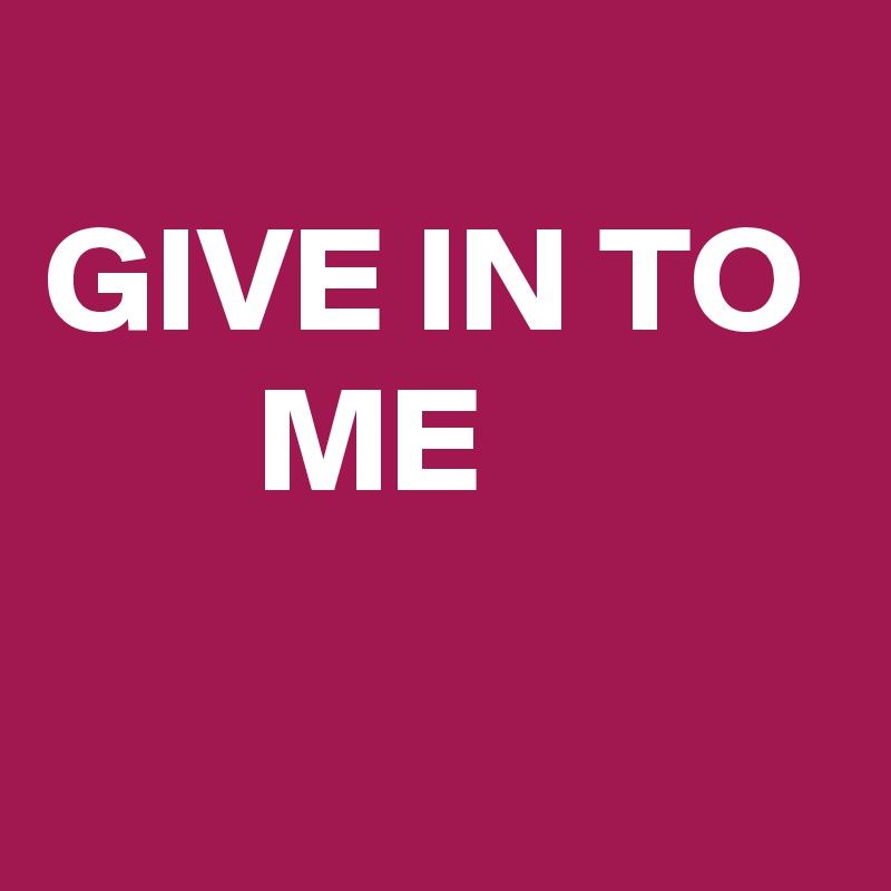 
GIVE IN TO        ME


