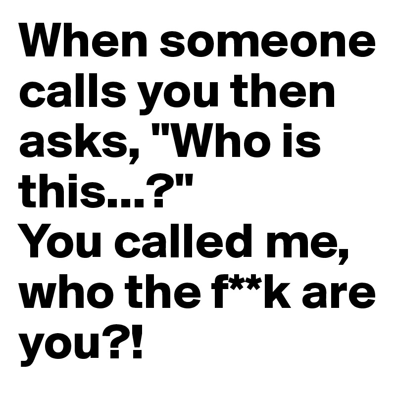 When someone calls you then asks, "Who is this...?" 
You called me, who the f**k are you?! 