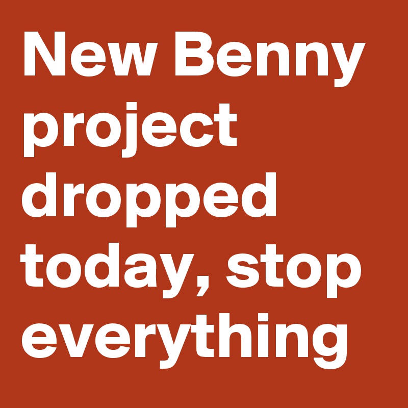 New Benny project dropped today, stop everything