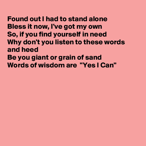 
Found out I had to stand alone
Bless it now, I've got my own
So, if you find yourself in need
Why don't you listen to these words and heed
Be you giant or grain of sand 
Words of wisdom are  "Yes I Can"








